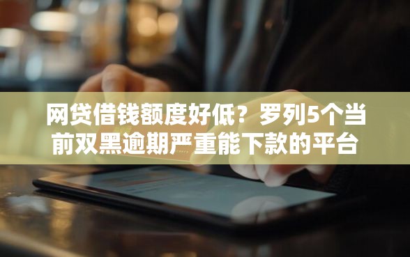 网贷借钱额度好低？罗列5个当前双黑逾期严重能下款的平台