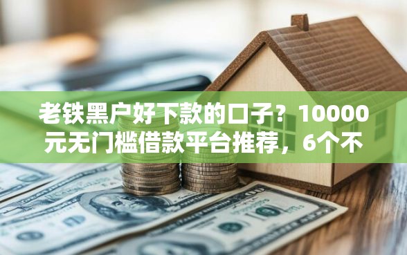 老铁黑户好下款的口子？10000元无门槛借款平台推荐，6个不上征信的贷款口子盘点