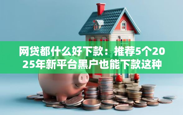 网贷都什么好下款：推荐5个2025年新平台黑户也能下款这种