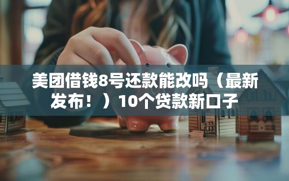 美团借钱8号还款能改吗（最新发布！）10个贷款新口子
