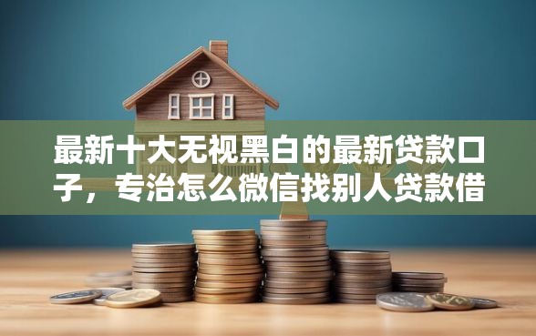 最新十大无视黑白的最新贷款口子,专治怎么微信找别人贷款借钱 最新十大无视黑白的最新贷款口子,专治怎么微信找别人贷款借钱