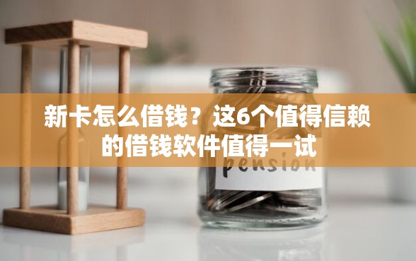 新卡怎么借钱？这6个值得信赖的借钱软件值得一试