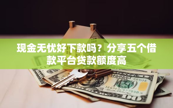 现金无忧好下款吗？分享五个借款平台贷款额度高