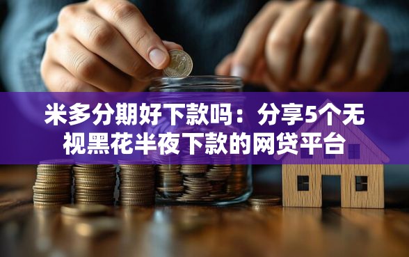 米多分期好下款吗：分享5个无视黑花半夜下款的网贷平台