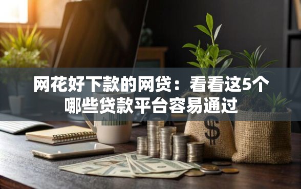 网花好下款的网贷：看看这5个哪些贷款平台容易通过