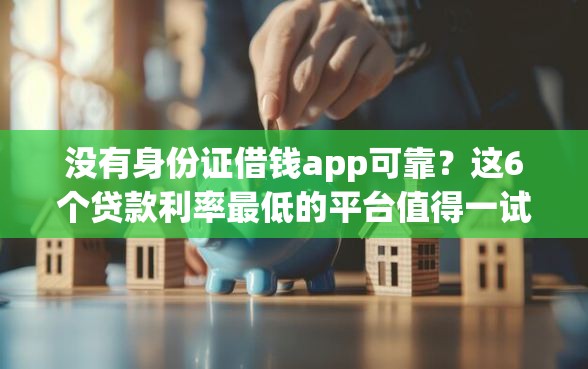 没有身份证借钱app可靠？这6个贷款利率最低的平台值得一试