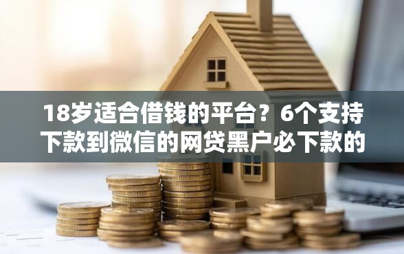 18岁适合借钱的平台？6个支持下款到微信的网贷黑户必下款的口子