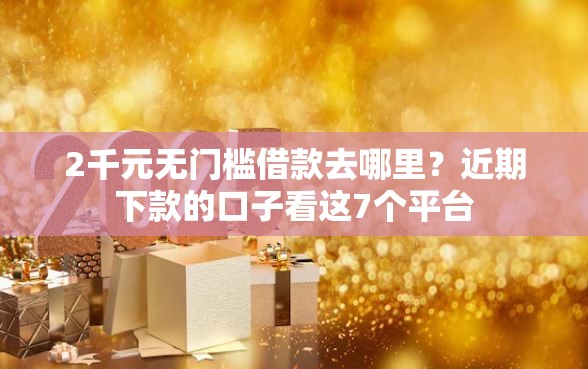 2千元无门槛借款去哪里？近期下款的口子看这7个平台