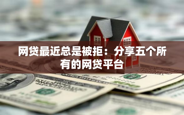 网贷最近总是被拒：分享五个所有的网贷平台