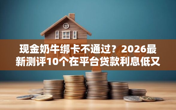 现金奶牛绑卡不通过？2026最新测评10个在平台贷款利息低又安全