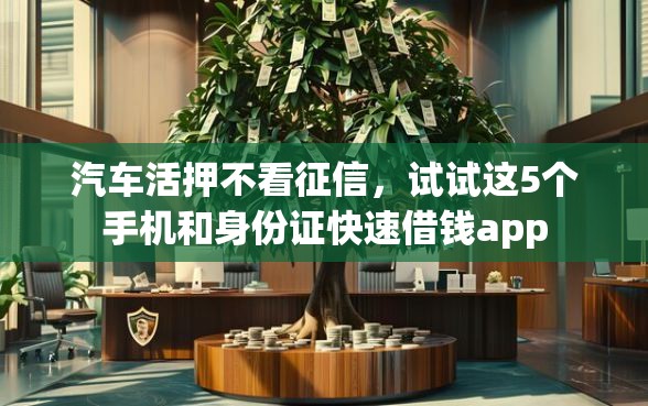 汽车活押不看征信，试试这5个手机和身份证快速借钱app