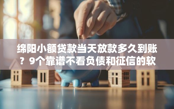 绵阳小额贷款当天放款多久到账？9个靠谱不看负债和征信的软件推荐