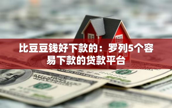 比豆豆钱好下款的：罗列5个容易下款的贷款平台