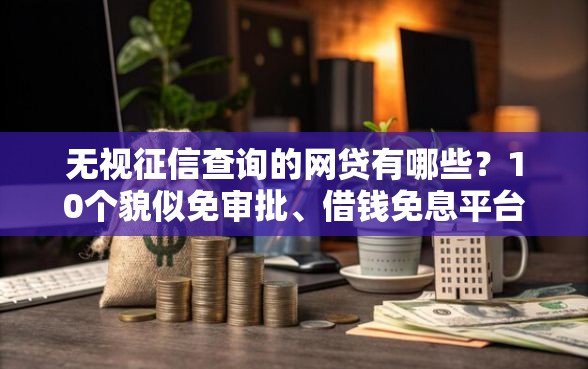 无视征信查询的网贷有哪些？10个貌似免审批、借钱免息平台合集