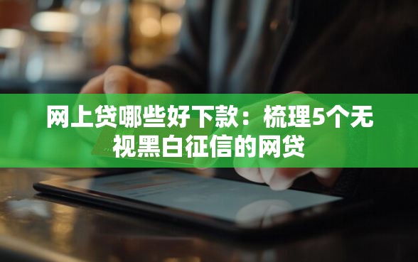 网上贷哪些好下款：梳理5个无视黑白征信的网贷