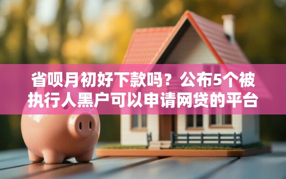 省呗月初好下款吗？公布5个被执行人黑户可以申请网贷的平台