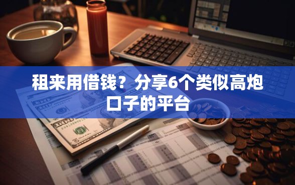 租来用借钱？分享6个类似高炮口子的平台