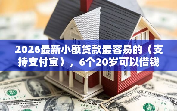 2026最新小额贷款最容易的（支持支付宝），6个20岁可以借钱平台不查征信的平台无私分享