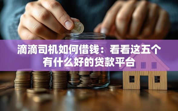 滴滴司机如何借钱：看看这五个有什么好的贷款平台