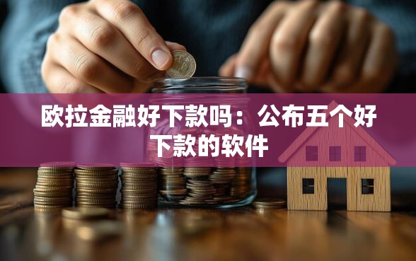 欧拉金融好下款吗：公布五个好下款的软件