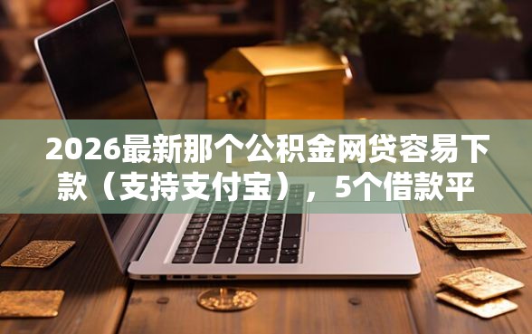2026最新那个公积金网贷容易下款（支持支付宝），5个借款平台正规可靠安全利息低无私分享