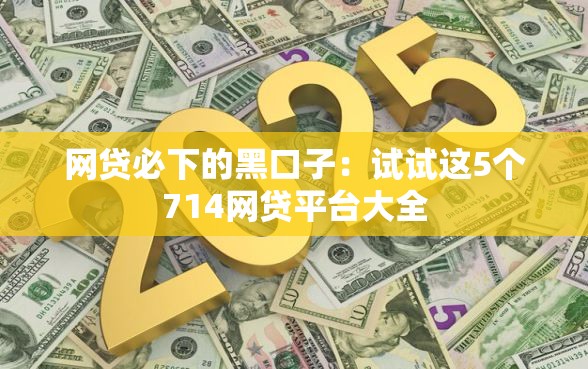 网贷必下的黑口子：试试这5个714网贷平台大全