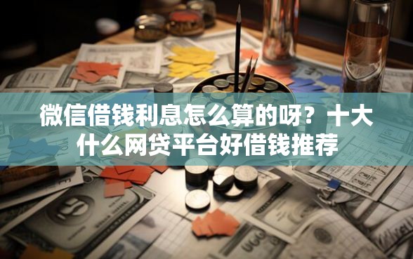 微信借钱利息怎么算的呀?十大什么网贷平台好借钱推荐 微信借钱利息怎么算的呀?十大什么网贷平台好借钱推荐