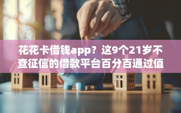 花花卡借钱app？这9个21岁不查征信的借款平台百分百通过值得一试