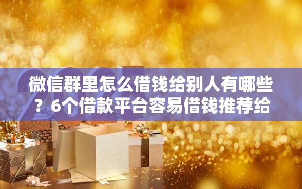 微信群里怎么借钱给别人有哪些？6个借款平台容易借钱推荐给你