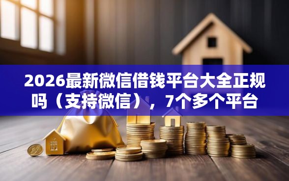 2026最新微信借钱平台大全正规吗（支持微信），7个多个平台被拒还可借钱的软件无私分享