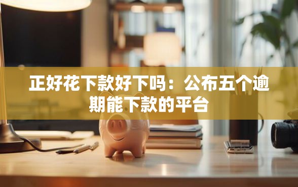 正好花下款好下吗：公布五个逾期能下款的平台