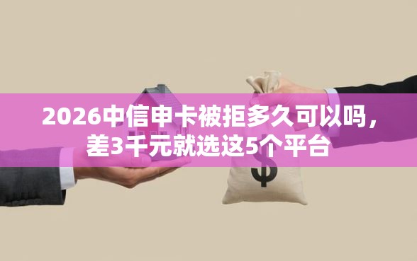 2026中信申卡被拒多久可以吗，差3千元就选这5个平台