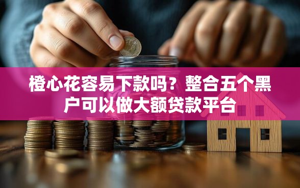 橙心花容易下款吗？整合五个黑户可以做大额贷款平台