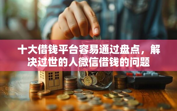 十大借钱平台容易通过盘点，解决过世的人微信借钱的问题