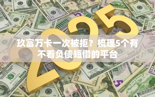 玖富万卡一次被拒？梳理5个有不看负债短借的平台