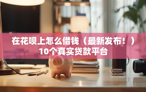 在花呗上怎么借钱（最新发布！）10个真实贷款平台