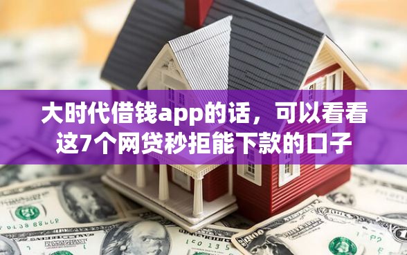 大时代借钱app的话，可以看看这7个网贷秒拒能下款的口子