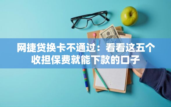 网捷贷换卡不通过：看看这五个收担保费就能下款的口子