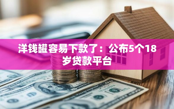 洋钱罐容易下款了：公布5个18岁贷款平台