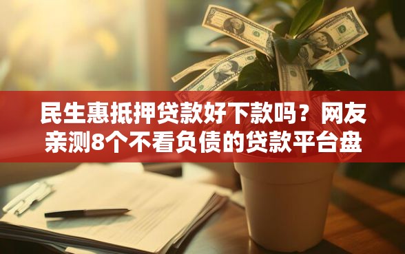 民生惠抵押贷款好下款吗？网友亲测8个不看负债的贷款平台盘点