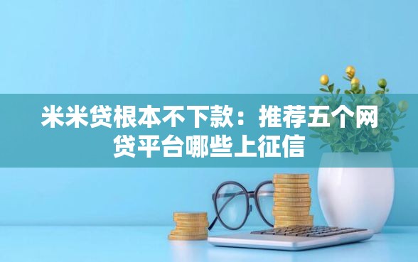 米米贷根本不下款：推荐五个网贷平台哪些上征信