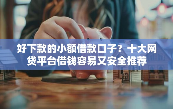 好下款的小额借款口子？十大网贷平台借钱容易又安全推荐