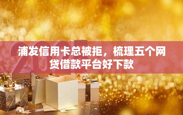 浦发信用卡总被拒，梳理五个网贷借款平台好下款