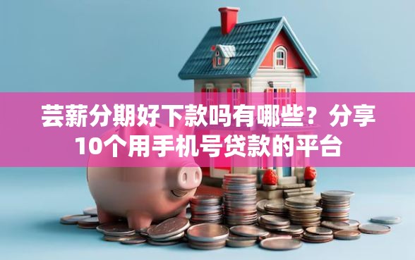 芸薪分期好下款吗有哪些？分享10个用手机号贷款的平台