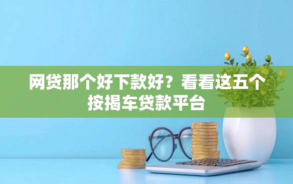 网贷那个好下款好？看看这五个按揭车贷款平台