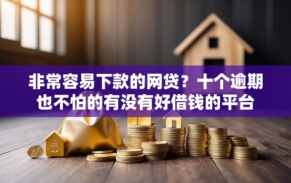 非常容易下款的网贷?十个逾期也不怕的有没有好借钱的平台 非常容易下款的网贷?十个逾期也不怕的有没有好借钱的平台