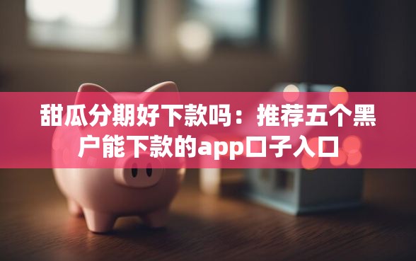 甜瓜分期好下款吗：推荐五个黑户能下款的app口子入口