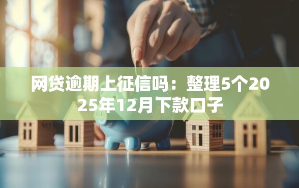 网贷逾期上征信吗：整理5个2025年12月下款口子