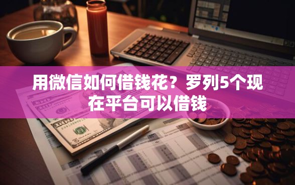 用微信如何借钱花？罗列5个现在平台可以借钱