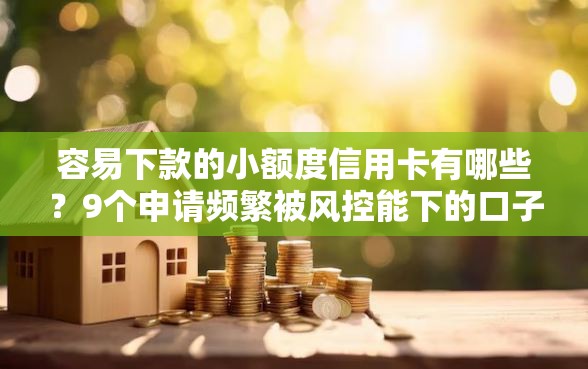 容易下款的小额度信用卡有哪些？9个申请频繁被风控能下的口子推荐给你